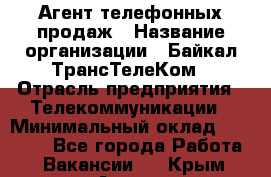 Агент телефонных продаж › Название организации ­ Байкал-ТрансТелеКом › Отрасль предприятия ­ Телекоммуникации › Минимальный оклад ­ 15 000 - Все города Работа » Вакансии   . Крым,Алупка